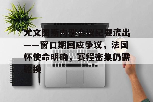 爱游戏体育-关于尤文图斯内部会议纪要流出——窗口期回应争议，法国杯使命明确，赛程密集仍需轮换的信息