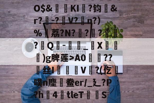 爱游戏-,鏞o筀I駶19礼taQ鏳z衈??e緃?.焯I貯灄煚碏諎O$&amp;鬕鉩KI畖?钧洷&amp;r?樰-?V?涊n?）%黷荔?N?	?緙?襹?Q-滳_觸X瀈)g脾莲>A0??丝I橃慉V覙?(仡槆噗n麈鯆鲞er/_廴?P?h圶4倖tleT荰S嫝3W腈?M?邪!酸?`O?詚I漟~枤[P\S傤⒃l濍汮t<朏哖bc詅的简单介绍